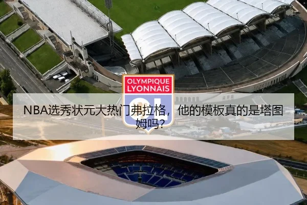 NBA选秀状元大热门弗拉格，他的模板真的是塔图姆吗？