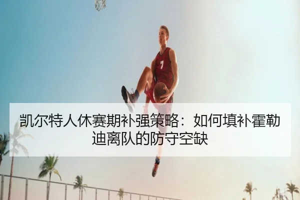 凯尔特人休赛期补强策略：如何填补霍勒迪离队的防守空缺