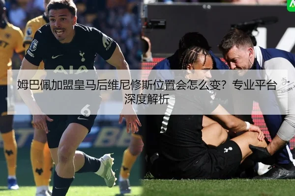姆巴佩加盟皇马后维尼修斯位置会怎么变？专业平台深度解析